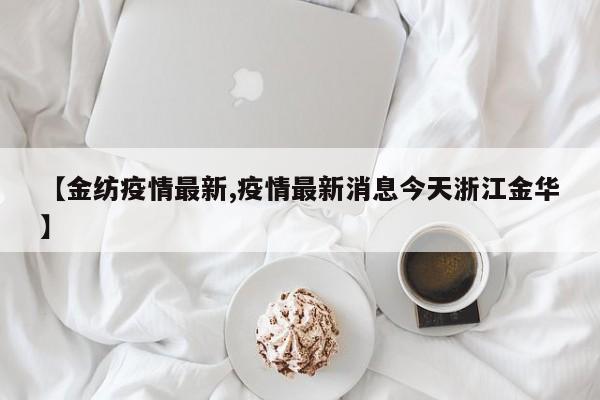 【金纺疫情最新,疫情最新消息今天浙江金华】