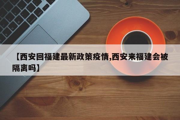 【西安回福建最新政策疫情,西安来福建会被隔离吗】