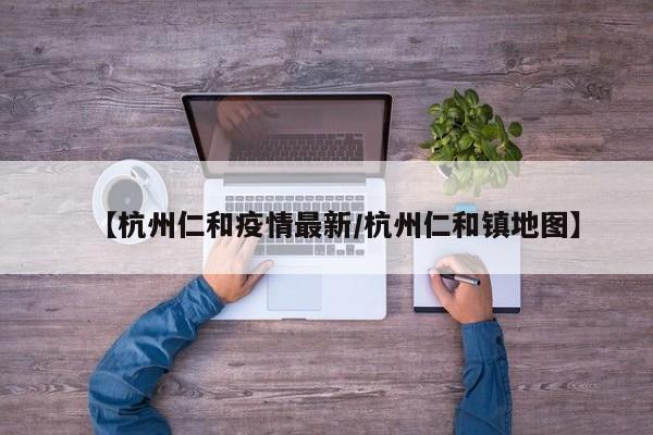 【杭州仁和疫情最新／杭州仁和镇地图】