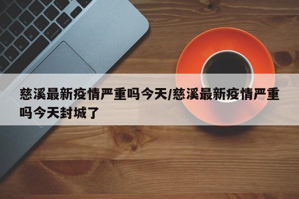 慈溪最新疫情严重吗今天／慈溪最新疫情严重吗今天封城了