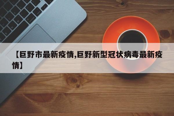 【巨野市最新疫情,巨野新型冠状病毒最新疫情】