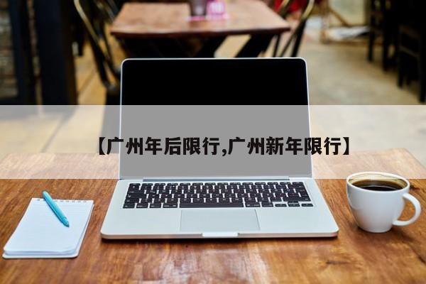 【广州年后限行,广州新年限行】