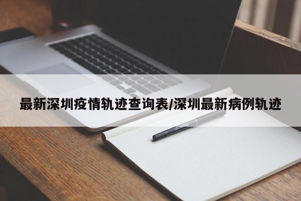 最新深圳疫情轨迹查询表／深圳最新病例轨迹