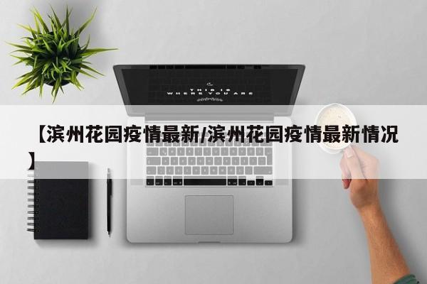 【滨州花园疫情最新／滨州花园疫情最新情况】