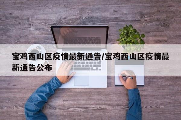 宝鸡西山区疫情最新通告／宝鸡西山区疫情最新通告公布