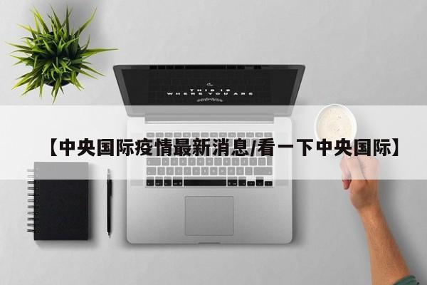 【中央国际疫情最新消息／看一下中央国际】