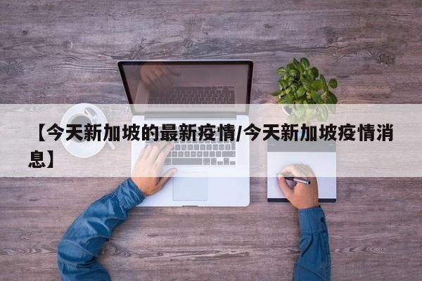 【今天新加坡的最新疫情／今天新加坡疫情消息】
