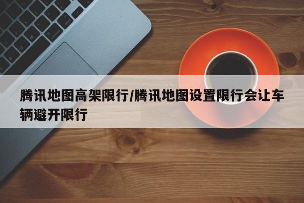 腾讯地图高架限行／腾讯地图设置限行会让车辆避开限行