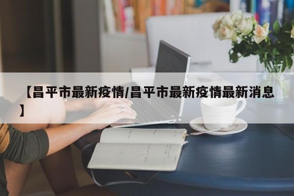 【昌平市最新疫情／昌平市最新疫情最新消息】