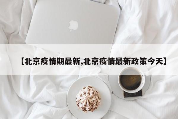 【北京疫情期最新,北京疫情最新政策今天】