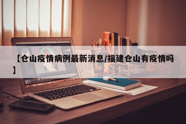 【仓山疫情病例最新消息／福建仓山有疫情吗】