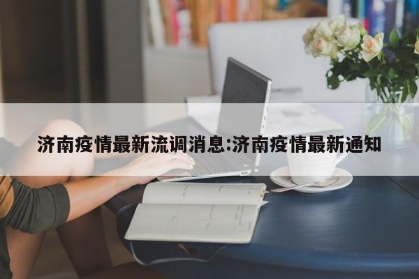 济南疫情最新流调消息：济南疫情最新通知