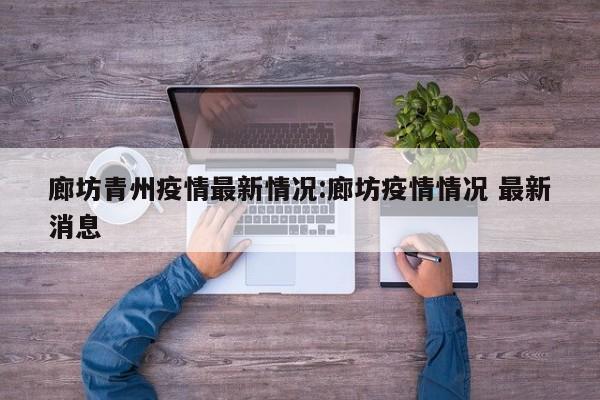 廊坊青州疫情最新情况：廊坊疫情情况 最新消息