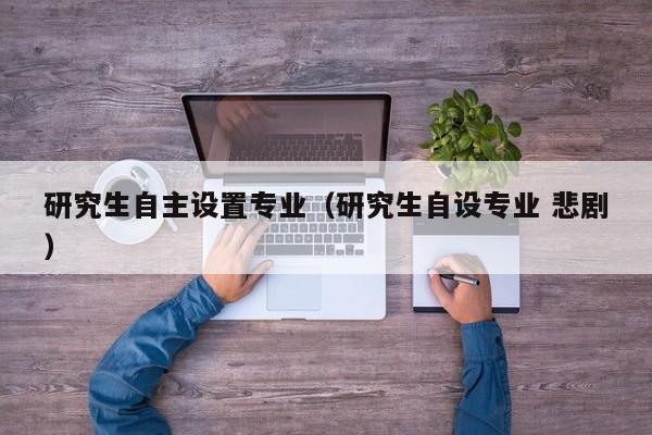 研究生自主设置专业（研究生自设专业 悲剧）