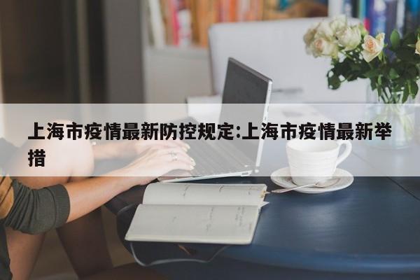 上海市疫情最新防控规定：上海市疫情最新举措