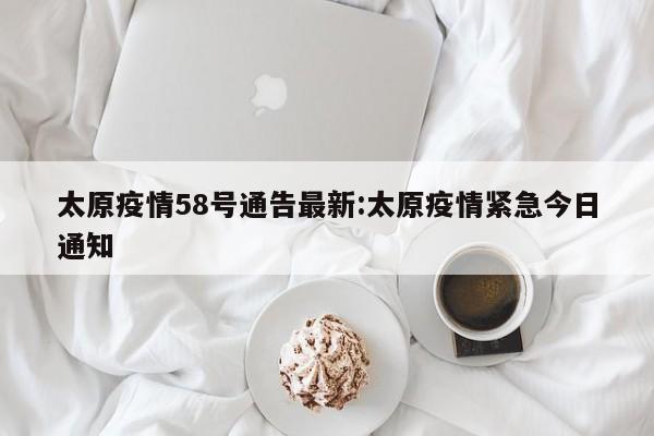 太原疫情58号通告最新：太原疫情紧急今日通知