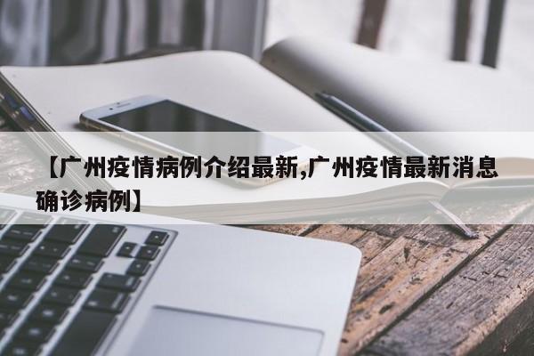 【广州疫情病例介绍最新,广州疫情最新消息确诊病例】