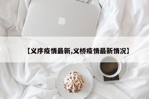 【义序疫情最新,义桥疫情最新情况】