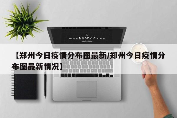【郑州今日疫情分布图最新／郑州今日疫情分布图最新情况】