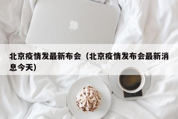 北京疫情发最新布会（北京疫情发布会最新消息今天）