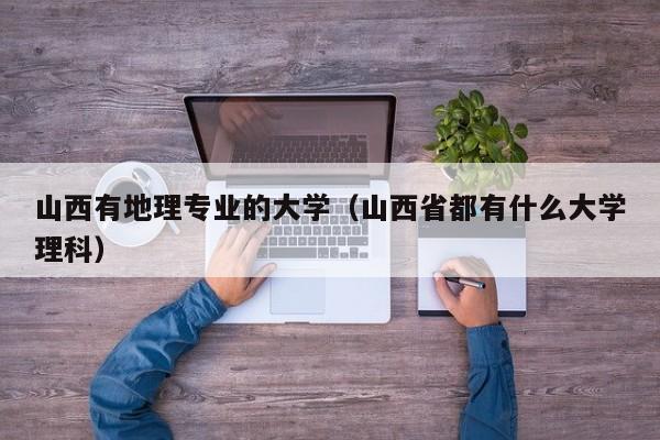 山西有地理专业的大学（山西省都有什么大学理科）