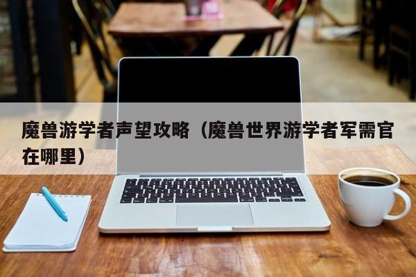 魔兽游学者声望攻略（魔兽世界游学者军需官在哪里）