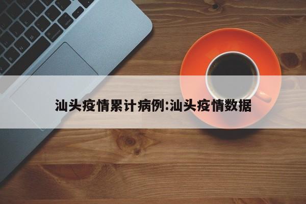 汕头疫情累计病例：汕头疫情数据