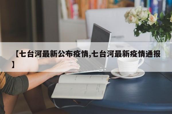 【七台河最新公布疫情,七台河最新疫情通报】