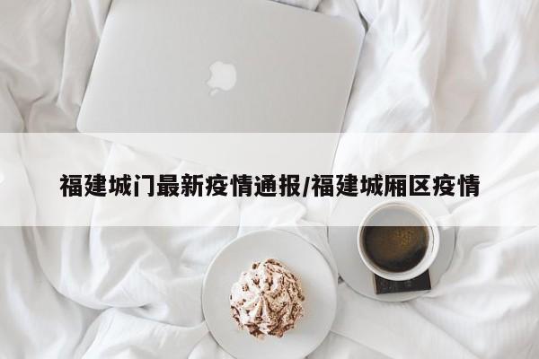 福建城门最新疫情通报／福建城厢区疫情