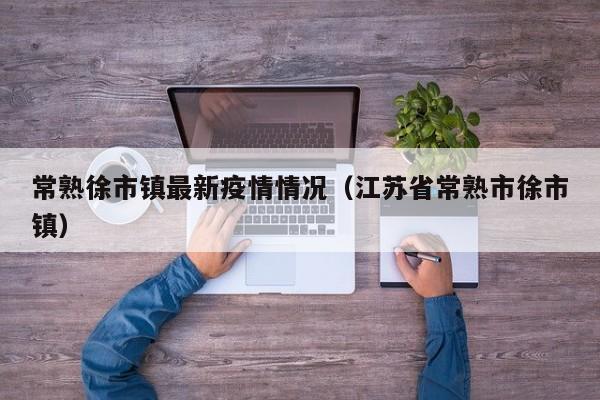 常熟徐市镇最新疫情情况（江苏省常熟市徐市镇）
