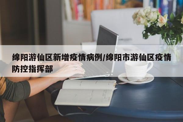 绵阳游仙区新增疫情病例／绵阳市游仙区疫情防控指挥部