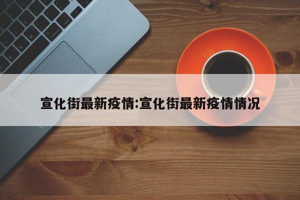 宣化街最新疫情：宣化街最新疫情情况