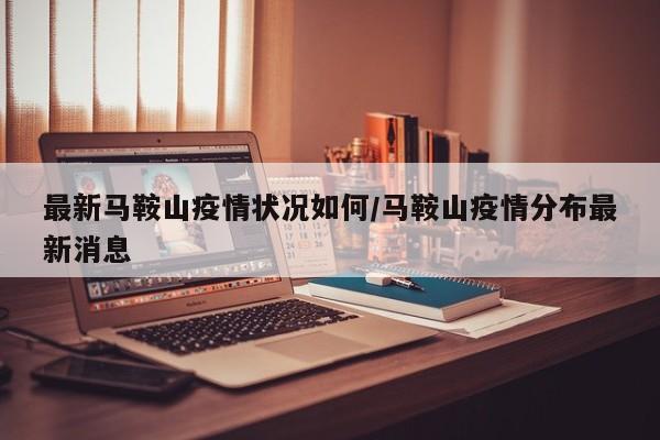 最新马鞍山疫情状况如何／马鞍山疫情分布最新消息