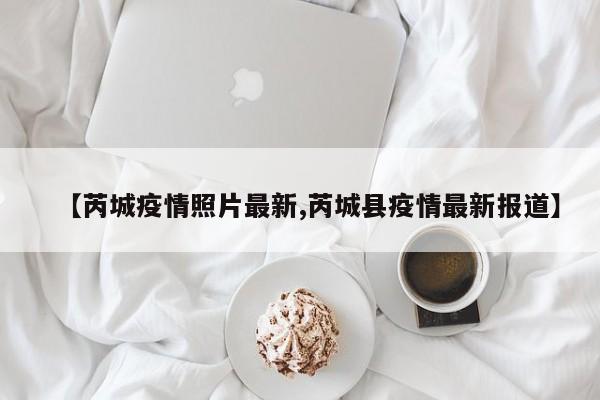 【芮城疫情照片最新,芮城县疫情最新报道】