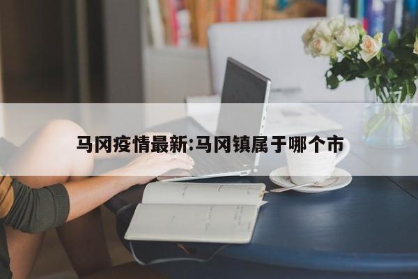 马冈疫情最新：马冈镇属于哪个市