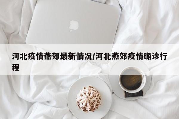 河北疫情燕郊最新情况／河北燕郊疫情确诊行程