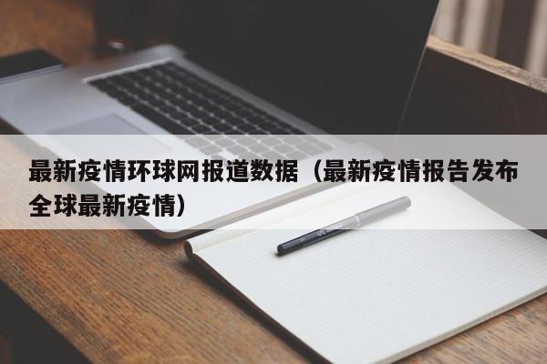 最新疫情环球网报道数据（最新疫情报告发布全球最新疫情）