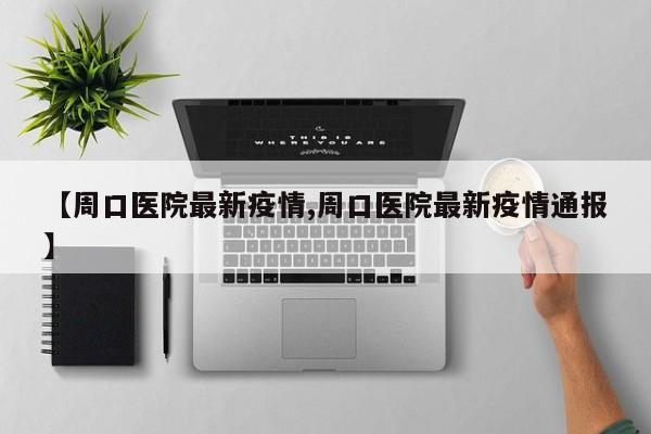 【周口医院最新疫情,周口医院最新疫情通报】