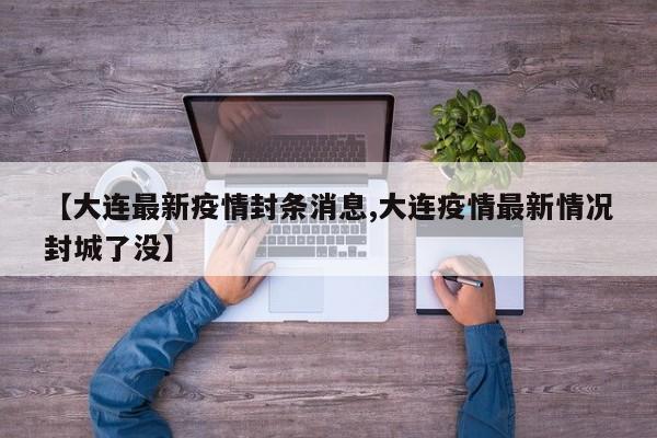 【大连最新疫情封条消息,大连疫情最新情况封城了没】
