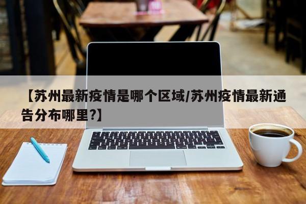 【苏州最新疫情是哪个区域／苏州疫情最新通告分布哪里？】