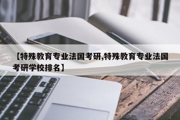【特殊教育专业法国考研,特殊教育专业法国考研学校排名】