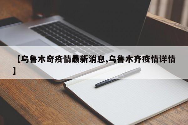 【乌鲁木奇疫情最新消息,乌鲁木齐疫情详情】