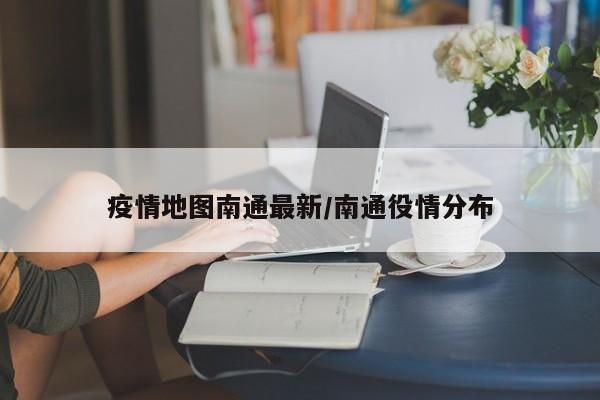 疫情地图南通最新／南通役情分布