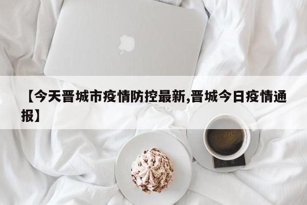 【今天晋城市疫情防控最新,晋城今日疫情通报】