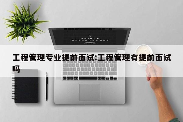 工程管理专业提前面试：工程管理有提前面试吗