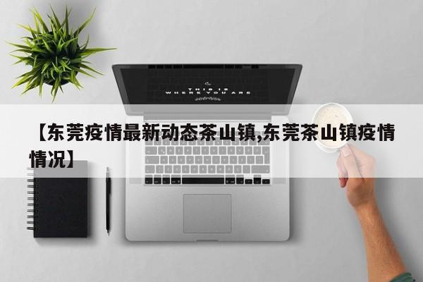 【东莞疫情最新动态茶山镇,东莞茶山镇疫情情况】