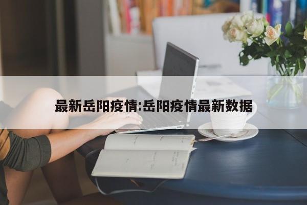 最新岳阳疫情：岳阳疫情最新数据