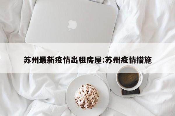 苏州最新疫情出租房屋：苏州疫情措施