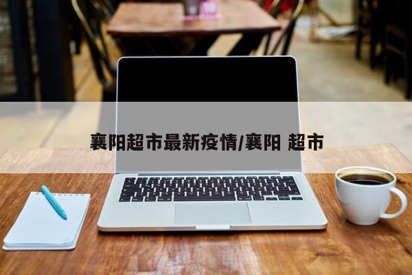 襄阳超市最新疫情／襄阳 超市