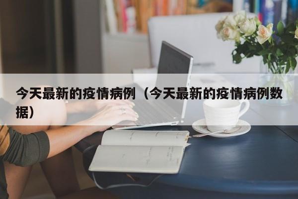 今天最新的疫情病例（今天最新的疫情病例数据）